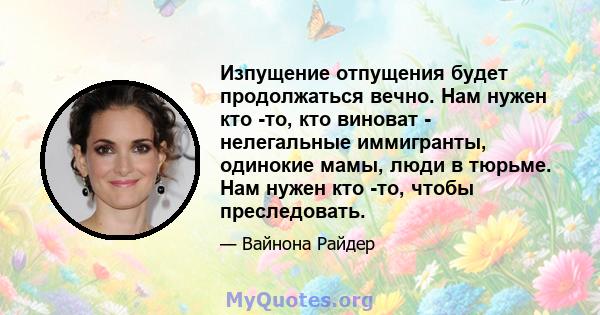 Изпущение отпущения будет продолжаться вечно. Нам нужен кто -то, кто виноват - нелегальные иммигранты, одинокие мамы, люди в тюрьме. Нам нужен кто -то, чтобы преследовать.