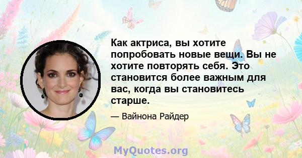 Как актриса, вы хотите попробовать новые вещи. Вы не хотите повторять себя. Это становится более важным для вас, когда вы становитесь старше.