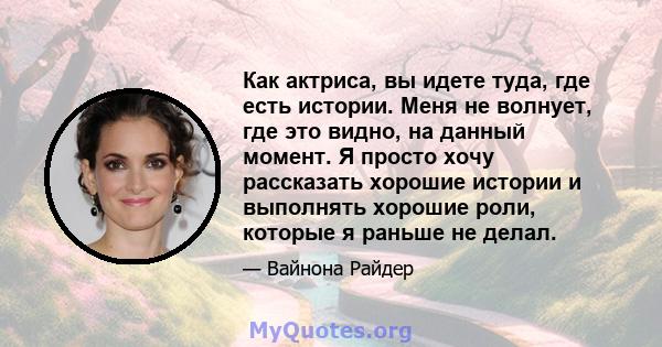 Как актриса, вы идете туда, где есть истории. Меня не волнует, где это видно, на данный момент. Я просто хочу рассказать хорошие истории и выполнять хорошие роли, которые я раньше не делал.