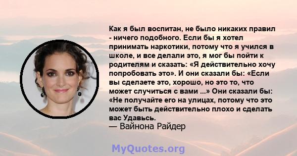 Как я был воспитан, не было никаких правил - ничего подобного. Если бы я хотел принимать наркотики, потому что я учился в школе, и все делали это, я мог бы пойти к родителям и сказать: «Я действительно хочу попробовать