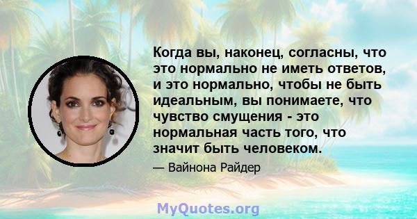 Когда вы, наконец, согласны, что это нормально не иметь ответов, и это нормально, чтобы не быть идеальным, вы понимаете, что чувство смущения - это нормальная часть того, что значит быть человеком.