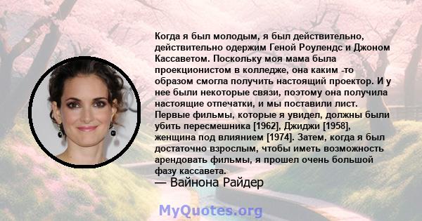 Когда я был молодым, я был действительно, действительно одержим Геной Роулендс и Джоном Кассаветом. Поскольку моя мама была проекционистом в колледже, она каким -то образом смогла получить настоящий проектор. И у нее