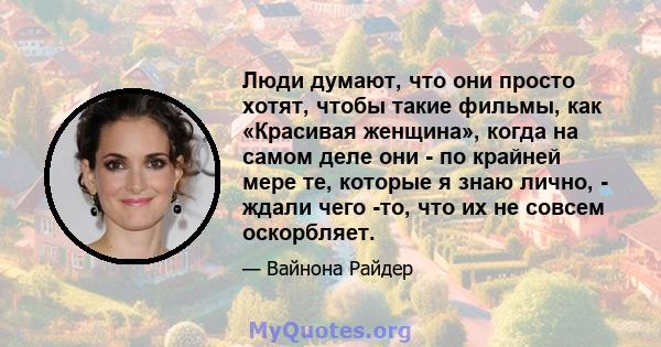 Люди думают, что они просто хотят, чтобы такие фильмы, как «Красивая женщина», когда на самом деле они - по крайней мере те, которые я знаю лично, - ждали чего -то, что их не совсем оскорбляет.