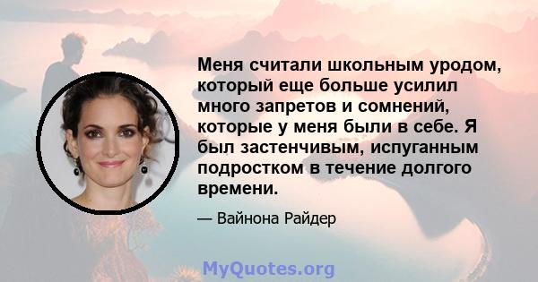 Меня считали школьным уродом, который еще больше усилил много запретов и сомнений, которые у меня были в себе. Я был застенчивым, испуганным подростком в течение долгого времени.