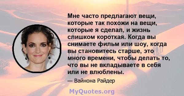 Мне часто предлагают вещи, которые так похожи на вещи, которые я сделал, и жизнь слишком короткая. Когда вы снимаете фильм или шоу, когда вы становитесь старше, это много времени, чтобы делать то, что вы не вкладываете