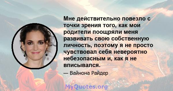 Мне действительно повезло с точки зрения того, как мои родители поощряли меня развивать свою собственную личность, поэтому я не просто чувствовал себя невероятно небезопасным и, как я не вписывался.