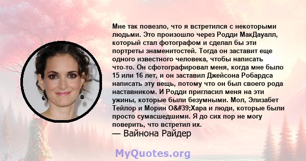 Мне так повезло, что я встретился с некоторыми людьми. Это произошло через Родди МакДауалл, который стал фотографом и сделал бы эти портреты знаменитостей. Тогда он заставит еще одного известного человека, чтобы