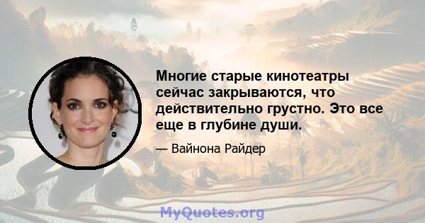 Многие старые кинотеатры сейчас закрываются, что действительно грустно. Это все еще в глубине души.