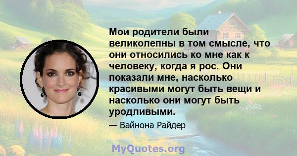 Мои родители были великолепны в том смысле, что они относились ко мне как к человеку, когда я рос. Они показали мне, насколько красивыми могут быть вещи и насколько они могут быть уродливыми.