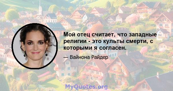 Мой отец считает, что западные религии - это культы смерти, с которыми я согласен.