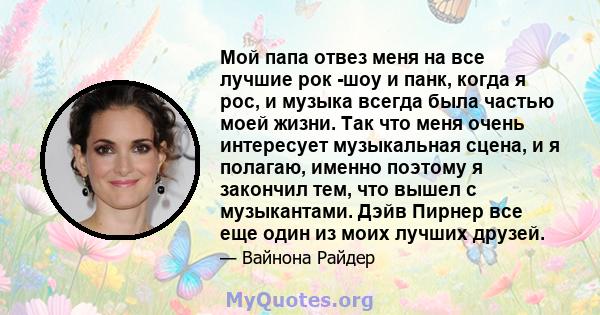 Мой папа отвез меня на все лучшие рок -шоу и панк, когда я рос, и музыка всегда была частью моей жизни. Так что меня очень интересует музыкальная сцена, и я полагаю, именно поэтому я закончил тем, что вышел с