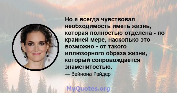 Но я всегда чувствовал необходимость иметь жизнь, которая полностью отделена - по крайней мере, насколько это возможно - от такого иллюзорного образа жизни, который сопровождается знаменитостью.