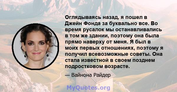 Оглядываясь назад, я пошел в Джейн Фонда за буквально все. Во время русалок мы останавливались в том же здании, поэтому она была прямо наверху от меня. Я был в моих первых отношениях, поэтому я получил всевозможные