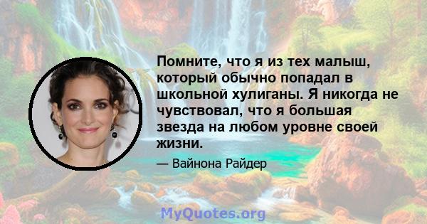 Помните, что я из тех малыш, который обычно попадал в школьной хулиганы. Я никогда не чувствовал, что я большая звезда на любом уровне своей жизни.