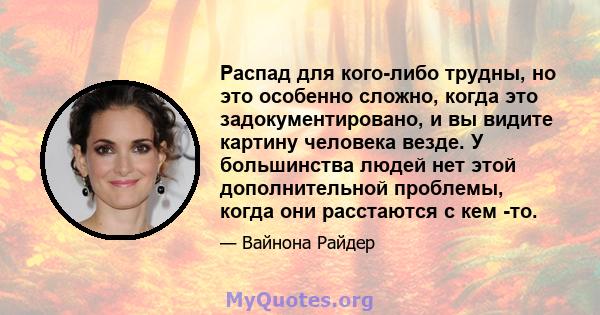 Распад для кого-либо трудны, но это особенно сложно, когда это задокументировано, и вы видите картину человека везде. У большинства людей нет этой дополнительной проблемы, когда они расстаются с кем -то.