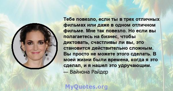 Тебе повезло, если ты в трех отличных фильмах или даже в одном отличном фильме. Мне так повезло. Но если вы полагаетесь на бизнес, чтобы диктовать, счастливы ли вы, это становится действительно сложным. Вы просто не