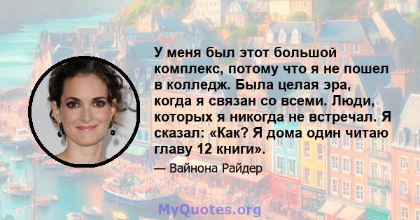 У меня был этот большой комплекс, потому что я не пошел в колледж. Была целая эра, когда я связан со всеми. Люди, которых я никогда не встречал. Я сказал: «Как? Я дома один читаю главу 12 книги».