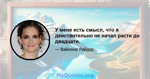 У меня есть смысл, что я действительно не начал расти до двадцати.