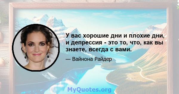 У вас хорошие дни и плохие дни, и депрессия - это то, что, как вы знаете, всегда с вами.