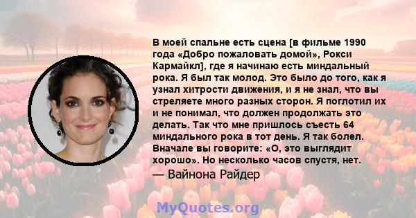 В моей спальне есть сцена [в фильме 1990 года «Добро пожаловать домой», Рокси Кармайкл], где я начинаю есть миндальный рока. Я был так молод. Это было до того, как я узнал хитрости движения, и я не знал, что вы