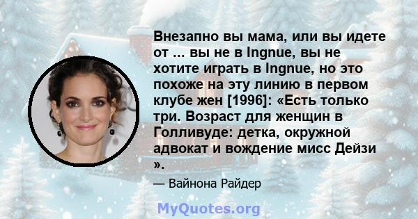 Внезапно вы мама, или вы идете от ... вы не в Ingnue, вы не хотите играть в Ingnue, но это похоже на эту линию в первом клубе жен [1996]: «Есть только три. Возраст для женщин в Голливуде: детка, окружной адвокат и