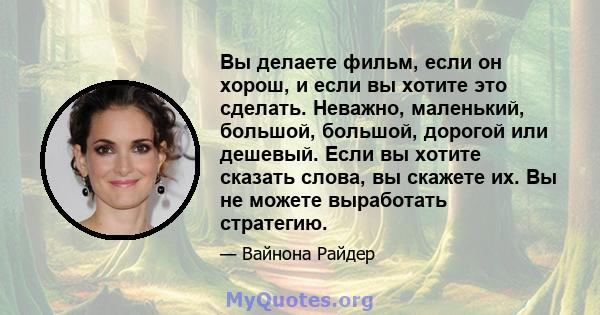 Вы делаете фильм, если он хорош, и если вы хотите это сделать. Неважно, маленький, большой, большой, дорогой или дешевый. Если вы хотите сказать слова, вы скажете их. Вы не можете выработать стратегию.