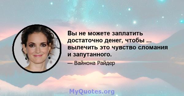 Вы не можете заплатить достаточно денег, чтобы ... вылечить это чувство сломания и запутанного.