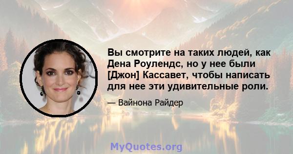 Вы смотрите на таких людей, как Дена Роулендс, но у нее были [Джон] Кассавет, чтобы написать для нее эти удивительные роли.