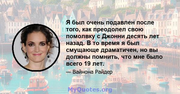 Я был очень подавлен после того, как преодолел свою помолвку с Джонни десять лет назад. В то время я был смущающе драматичен, но вы должны помнить, что мне было всего 19 лет.