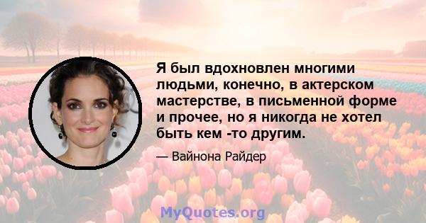 Я был вдохновлен многими людьми, конечно, в актерском мастерстве, в письменной форме и прочее, но я никогда не хотел быть кем -то другим.