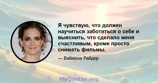 Я чувствую, что должен научиться заботиться о себе и выяснить, что сделало меня счастливым, кроме просто снимать фильмы.