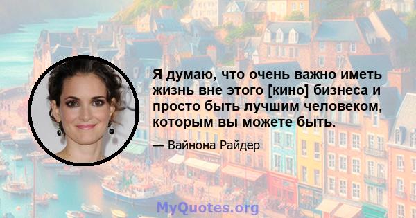 Я думаю, что очень важно иметь жизнь вне этого [кино] бизнеса и просто быть лучшим человеком, которым вы можете быть.