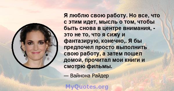 Я люблю свою работу. Но все, что с этим идет, мысль о том, чтобы быть снова в центре внимания, - это не то, что я сижу и фантазирую, конечно,. Я бы предпочел просто выполнить свою работу, а затем пошел домой, прочитал