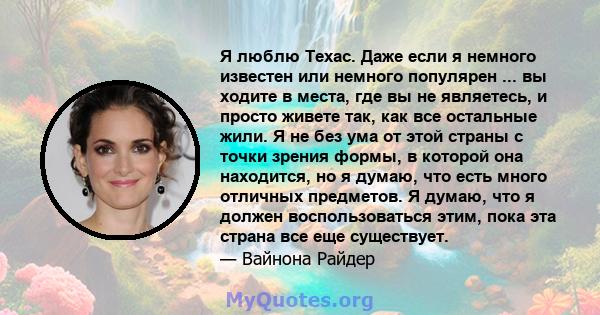 Я люблю Техас. Даже если я немного известен или немного популярен ... вы ходите в места, где вы не являетесь, и просто живете так, как все остальные жили. Я не без ума от этой страны с точки зрения формы, в которой она