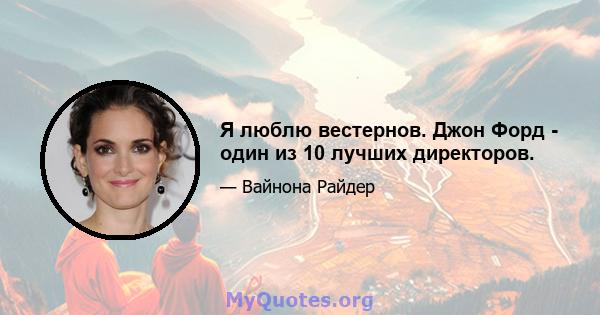 Я люблю вестернов. Джон Форд - один из 10 лучших директоров.