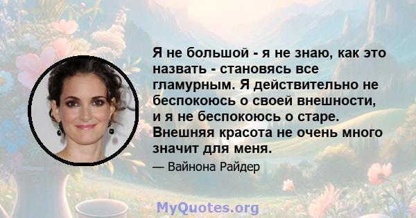 Я не большой - я не знаю, как это назвать - становясь все гламурным. Я действительно не беспокоюсь о своей внешности, и я не беспокоюсь о старе. Внешняя красота не очень много значит для меня.