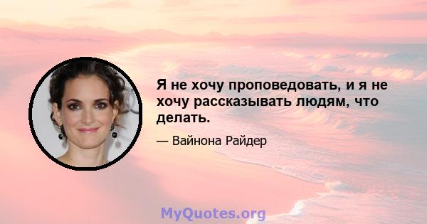 Я не хочу проповедовать, и я не хочу рассказывать людям, что делать.