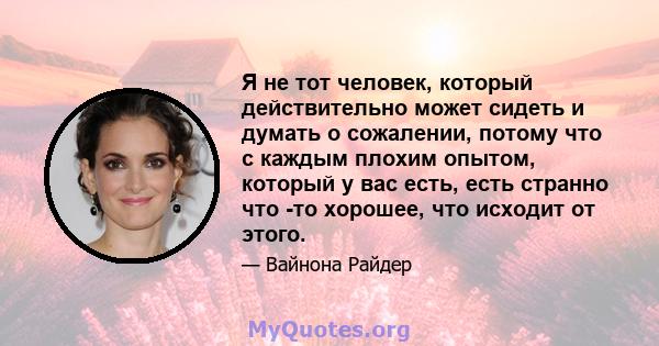 Я не тот человек, который действительно может сидеть и думать о сожалении, потому что с каждым плохим опытом, который у вас есть, есть странно что -то хорошее, что исходит от этого.