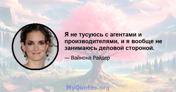 Я не тусуюсь с агентами и производителями, и я вообще не занимаюсь деловой стороной.