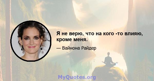 Я не верю, что на кого -то влияю, кроме меня.