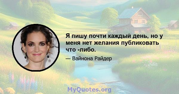 Я пишу почти каждый день, но у меня нет желания публиковать что -либо.