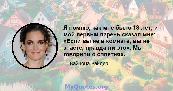 Я помню, как мне было 18 лет, и мой первый парень сказал мне: «Если вы не в комнате, вы не знаете, правда ли это». Мы говорили о сплетнях.