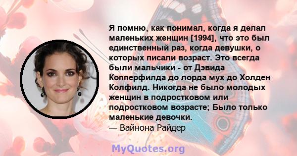 Я помню, как понимал, когда я делал маленьких женщин [1994], что это был единственный раз, когда девушки, о которых писали возраст. Это всегда были мальчики - от Дэвида Копперфилда до лорда мух до Холден Колфилд.