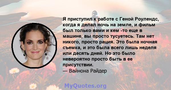 Я приступил к работе с Геной Роулендс, когда я делал ночь на земле, и фильм был только вами и кем -то еще в машине, вы просто тусуетесь. Там нет никого, просто рация. Это была ночная съемка, и это была всего лишь неделя 