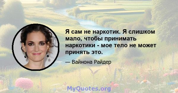 Я сам не наркотик. Я слишком мало, чтобы принимать наркотики - мое тело не может принять это.