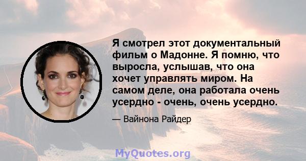 Я смотрел этот документальный фильм о Мадонне. Я помню, что выросла, услышав, что она хочет управлять миром. На самом деле, она работала очень усердно - очень, очень усердно.