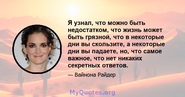 Я узнал, что можно быть недостатком, что жизнь может быть грязной, что в некоторые дни вы скользите, а некоторые дни вы падаете, но, что самое важное, что нет никаких секретных ответов.