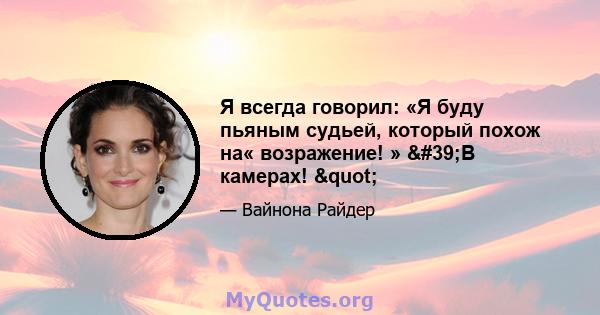 Я всегда говорил: «Я буду пьяным судьей, который похож на« возражение! » 'В камерах! "