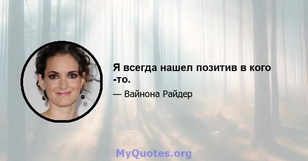 Я всегда нашел позитив в кого -то.