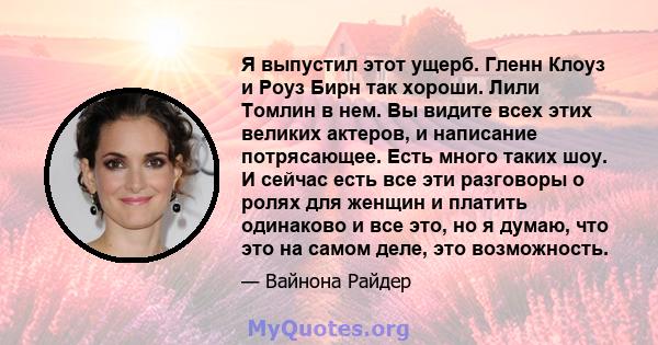 Я выпустил этот ущерб. Гленн Клоуз и Роуз Бирн так хороши. Лили Томлин в нем. Вы видите всех этих великих актеров, и написание потрясающее. Есть много таких шоу. И сейчас есть все эти разговоры о ролях для женщин и